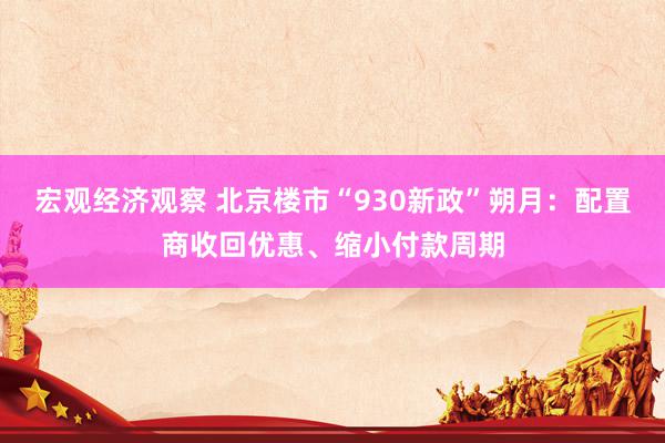 宏观经济观察 北京楼市“930新政”朔月：配置商收回优惠、缩小付款周期