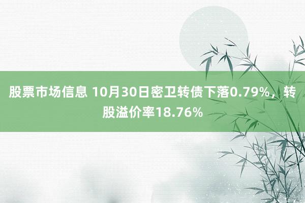 股票市场信息 10月30日密卫转债下落0.79%，转股溢价率18.76%