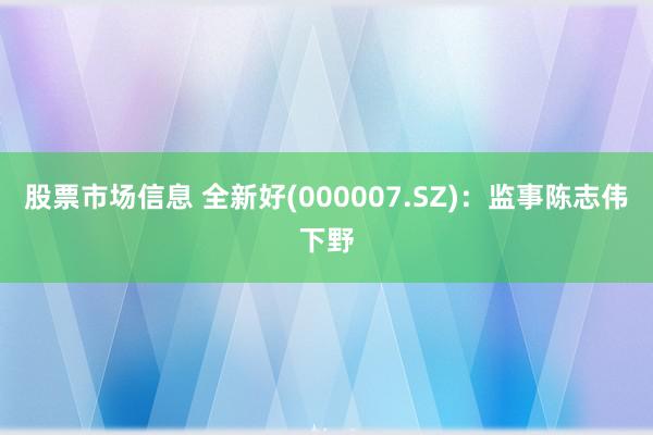 股票市场信息 全新好(000007.SZ)：监事陈志伟下野