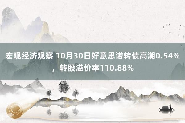 宏观经济观察 10月30日好意思诺转债高潮0.54%，转股溢价率110.88%