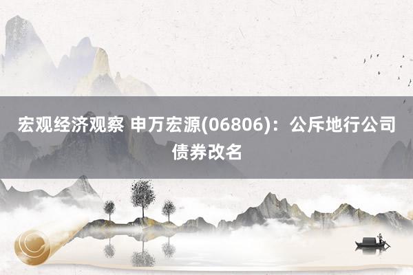 宏观经济观察 申万宏源(06806)：公斥地行公司债券改名