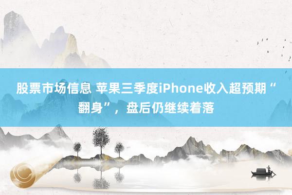 股票市场信息 苹果三季度iPhone收入超预期“翻身”，盘后仍继续着落