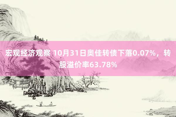 宏观经济观察 10月31日奥佳转债下落0.07%，转股溢价率63.78%