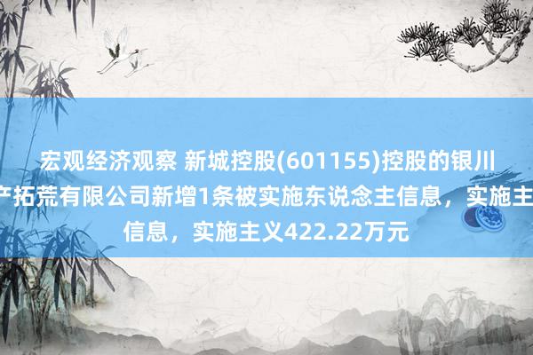 宏观经济观察 新城控股(601155)控股的银川新城吾悦房地产拓荒有限公司新增1条被实施东说念主信息，实施主义422.22万元