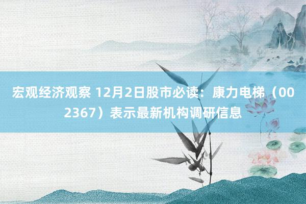 宏观经济观察 12月2日股市必读：康力电梯（002367）表示最新机构调研信息