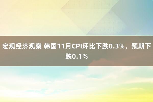 宏观经济观察 韩国11月CPI环比下跌0.3%，预期下跌0.1%