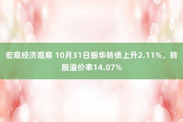 宏观经济观察 10月31日振华转债上升2.11%，转股溢价率14.07%