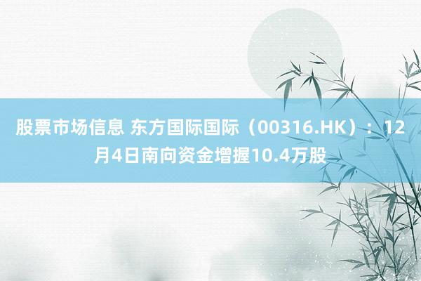 股票市场信息 东方国际国际（00316.HK）：12月4日南向资金增握10.4万股