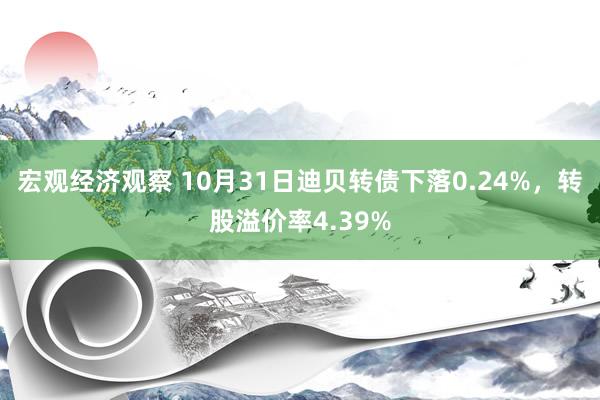 宏观经济观察 10月31日迪贝转债下落0.24%，转股溢价率4.39%