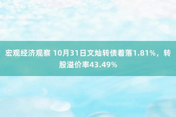 宏观经济观察 10月31日文灿转债着落1.81%，转股溢价率43.49%