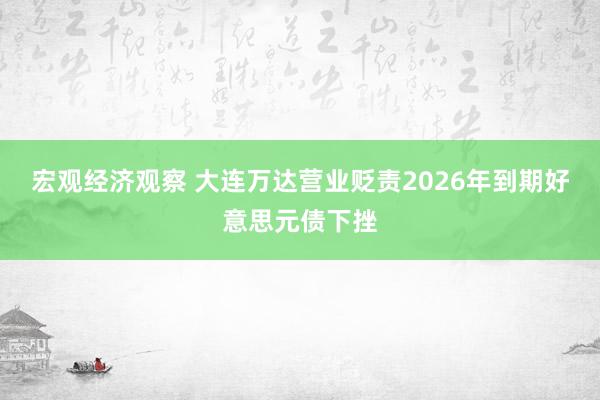 宏观经济观察 大连万达营业贬责2026年到期好意思元债下挫