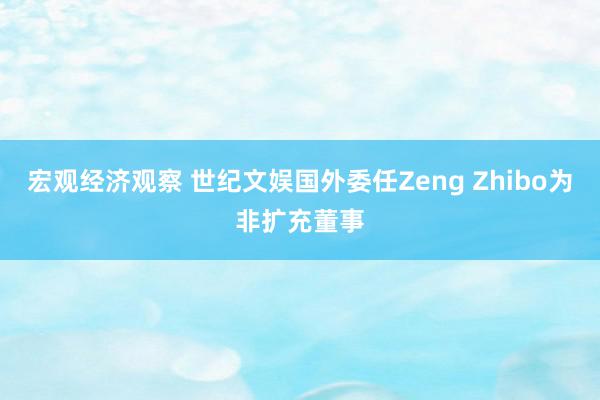 宏观经济观察 世纪文娱国外委任Zeng Zhibo为非扩充董事