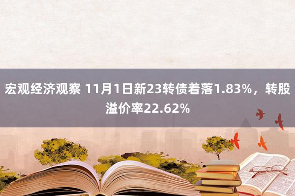 宏观经济观察 11月1日新23转债着落1.83%，转股溢价率22.62%