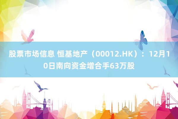 股票市场信息 恒基地产（00012.HK）：12月10日南向资金增合手63万股