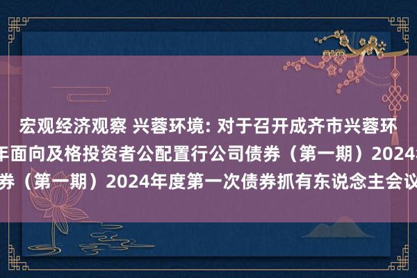 宏观经济观察 兴蓉环境: 对于召开成齐市兴蓉环境股份有限公司2020年面向及格投资者公配置行公司债券（第一期）2024年度第一次债券抓有东说念主会议的公告