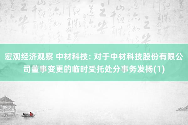 宏观经济观察 中材科技: 对于中材科技股份有限公司董事变更的临时受托处分事务发扬(1)