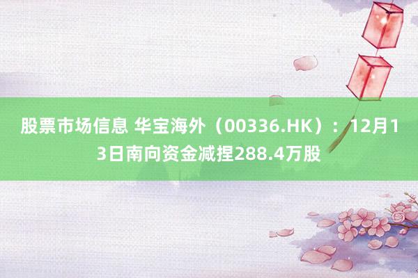 股票市场信息 华宝海外（00336.HK）：12月13日南向资金减捏288.4万股