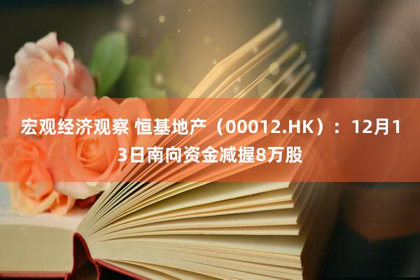 宏观经济观察 恒基地产（00012.HK）：12月13日南向资金减握8万股