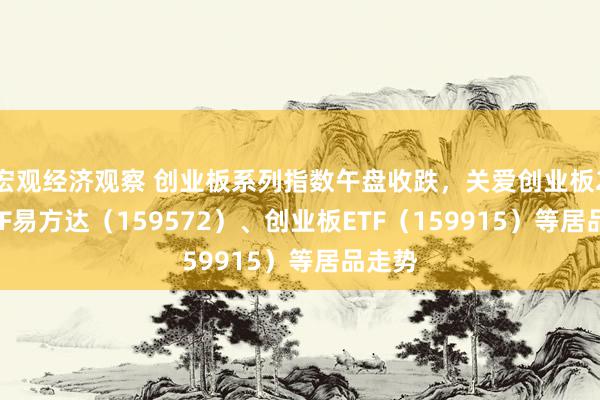 宏观经济观察 创业板系列指数午盘收跌，关爱创业板200ETF易方达（159572）、创业板ETF（159915）等居品走势