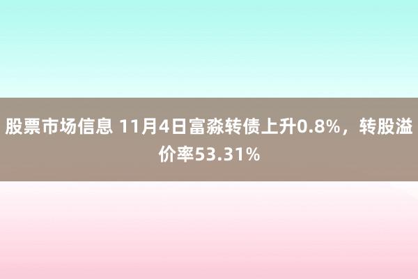 股票市场信息 11月4日富淼转债上升0.8%，转股溢价率53.31%