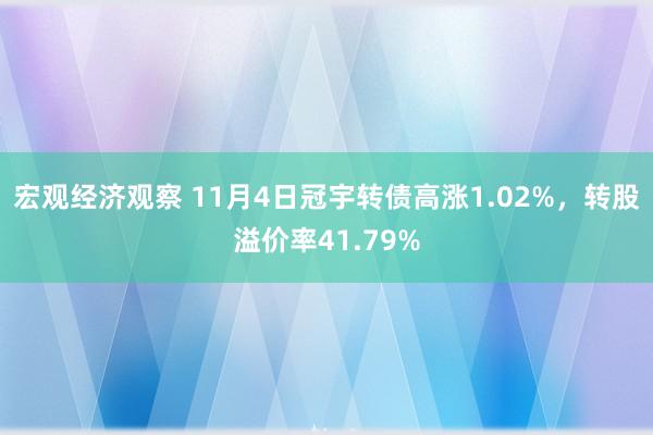 宏观经济观察 11月4日冠宇转债高涨1.02%，转股溢价率41.79%