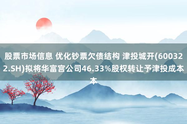 股票市场信息 优化钞票欠债结构 津投城开(600322.SH)拟将华富宫公司46.33%股权转让予津投成本