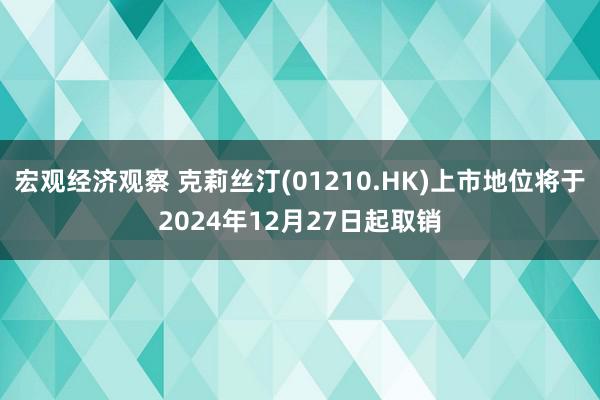 宏观经济观察 克莉丝汀(01210.HK)上市地位将于2024年12月27日起取销