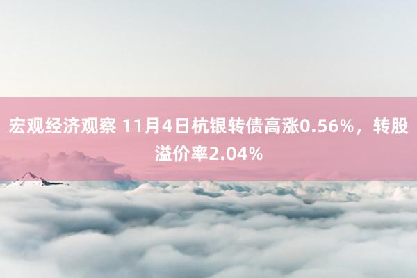 宏观经济观察 11月4日杭银转债高涨0.56%，转股溢价率2.04%