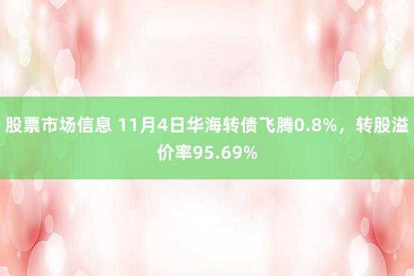 股票市场信息 11月4日华海转债飞腾0.8%，转股溢价率95.69%