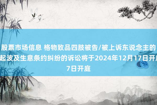 股票市场信息 格物致品四肢被告/被上诉东说念主的2起波及生意条约纠纷的诉讼将于2024年12月17日开庭