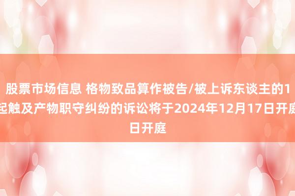 股票市场信息 格物致品算作被告/被上诉东谈主的1起触及产物职守纠纷的诉讼将于2024年12月17日开庭