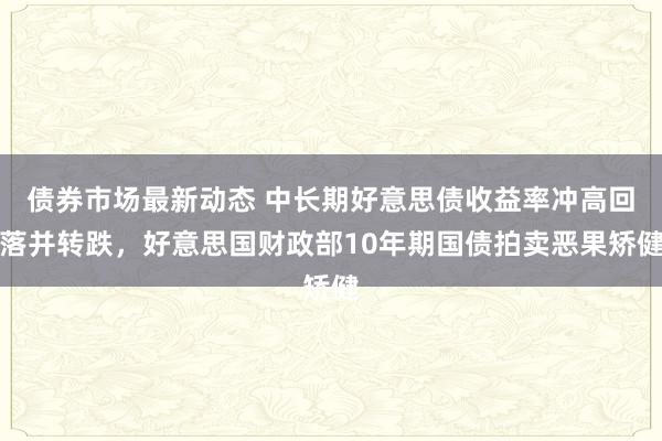 债券市场最新动态 中长期好意思债收益率冲高回落并转跌，好意思国财政部10年期国债拍卖恶果矫健