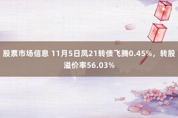 股票市场信息 11月5日凤21转债飞腾0.45%，转股溢价率56.03%