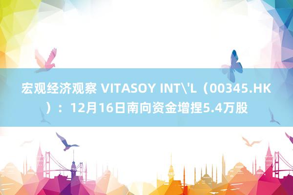 宏观经济观察 VITASOY INT'L（00345.HK）：12月16日南向资金增捏5.4万股