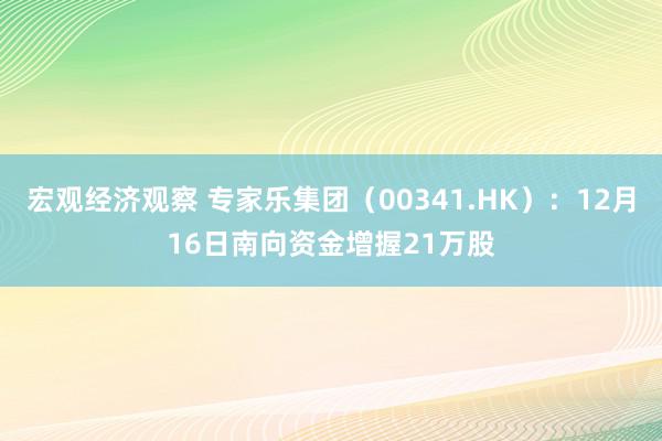 宏观经济观察 专家乐集团（00341.HK）：12月16日南向资金增握21万股