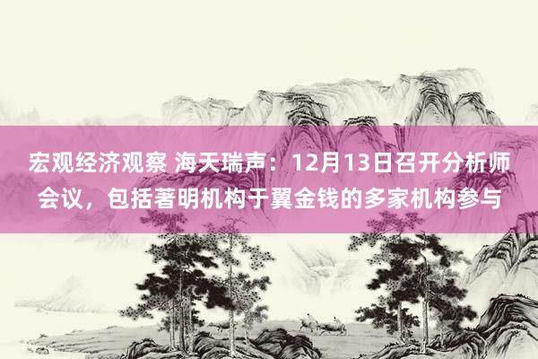 宏观经济观察 海天瑞声：12月13日召开分析师会议，包括著明机构于翼金钱的多家机构参与