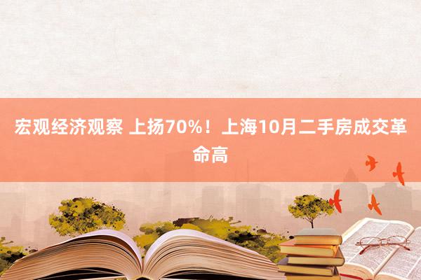 宏观经济观察 上扬70%！上海10月二手房成交革命高