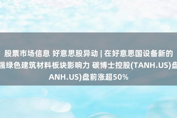 股票市场信息 好意思股异动 | 在好意思国设备新的子公司以增强绿色建筑材料板块影响力 碳博士控股(TANH.US)盘前涨超50%