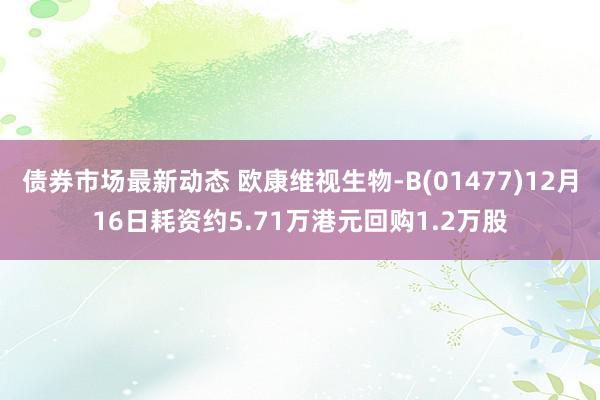 债券市场最新动态 欧康维视生物-B(01477)12月16日耗资约5.71万港元回购1.2万股