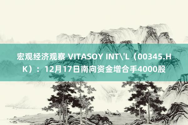 宏观经济观察 VITASOY INT'L（00345.HK）：12月17日南向资金增合手4000股