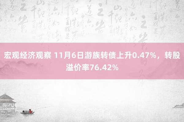 宏观经济观察 11月6日游族转债上升0.47%，转股溢价率76.42%