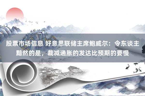 股票市场信息 好意思联储主席鲍威尔：令东谈主黯然的是，裁减通胀的发达比预期的要慢