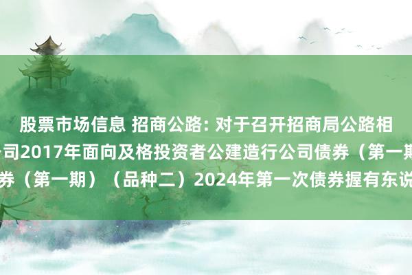 股票市场信息 招商公路: 对于召开招商局公路相聚科技控股股份有限公司2017年面向及格投资者公建造行公司债券（第一期）（品种二）2024年第一次债券握有东说念主会议的见告