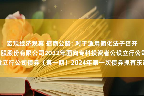 宏观经济观察 招商公路: 对于适用简化法子召开招商局公路会聚科技控股股份有限公司2022年面向专科投资者公设立行公司债券（第一期）2024年第一次债券抓有东说念主会议的奉告