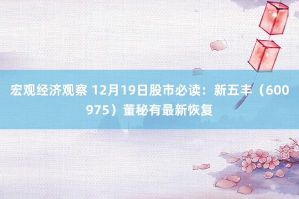 宏观经济观察 12月19日股市必读：新五丰（600975）董秘有最新恢复