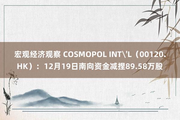 宏观经济观察 COSMOPOL INT'L（00120.HK）：12月19日南向资金减捏89.58万股