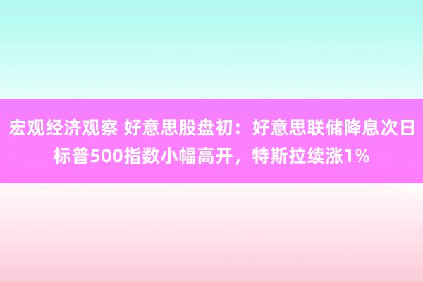 宏观经济观察 好意思股盘初：好意思联储降息次日标普500指数小幅高开，特斯拉续涨1%