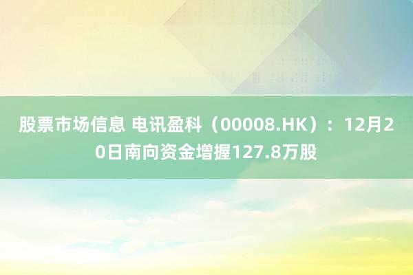 股票市场信息 电讯盈科（00008.HK）：12月20日南向资金增握127.8万股