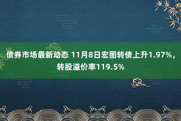 债券市场最新动态 11月8日宏图转债上升1.97%，转股溢价率119.5%