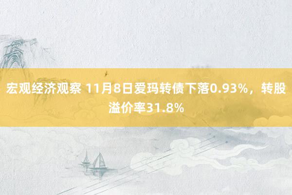 宏观经济观察 11月8日爱玛转债下落0.93%，转股溢价率31.8%